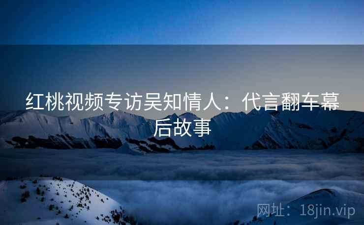 红桃视频专访吴知情人：代言翻车幕后故事