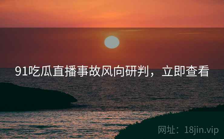 91吃瓜直播事故风向研判，立即查看