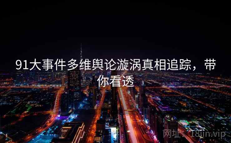 91大事件多维舆论漩涡真相追踪，带你看透