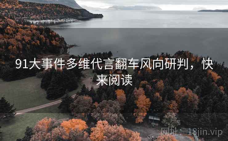 91大事件多维代言翻车风向研判，快来阅读