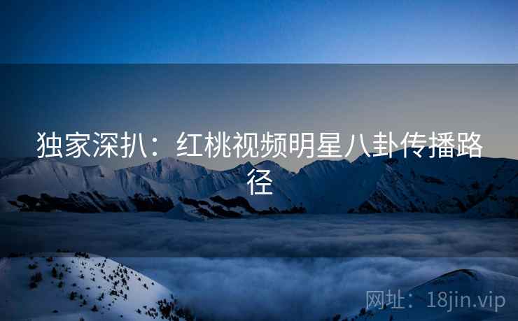 独家深扒：红桃视频明星八卦传播路径