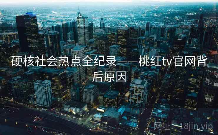 硬核社会热点全纪录——桃红tv官网背后原因