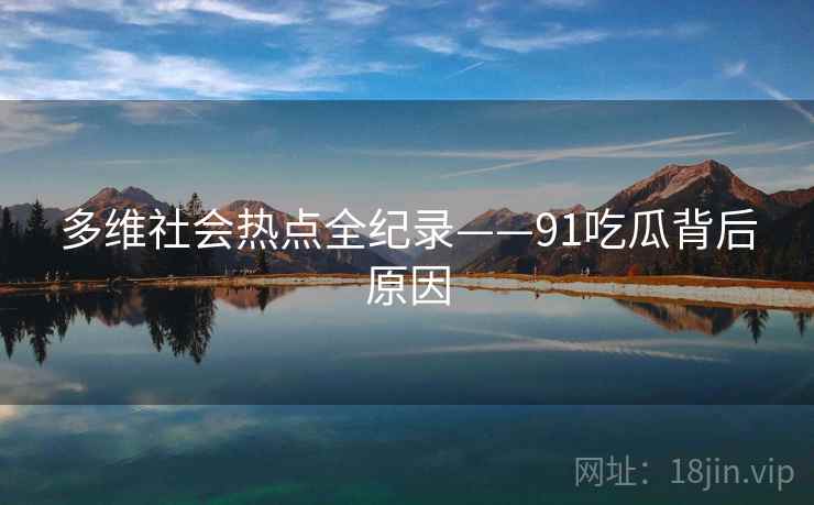 多维社会热点全纪录——91吃瓜背后原因