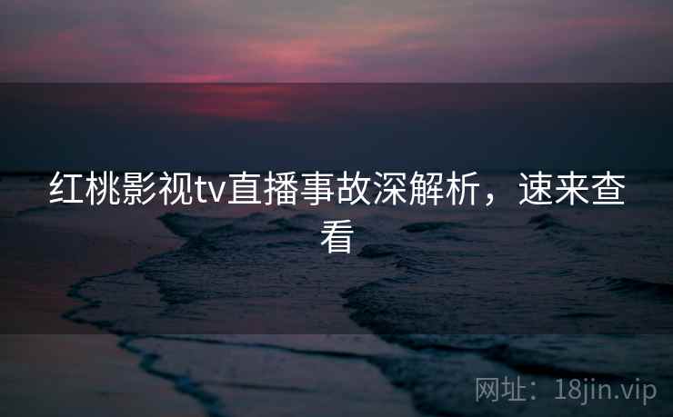 红桃影视tv直播事故深解析，速来查看