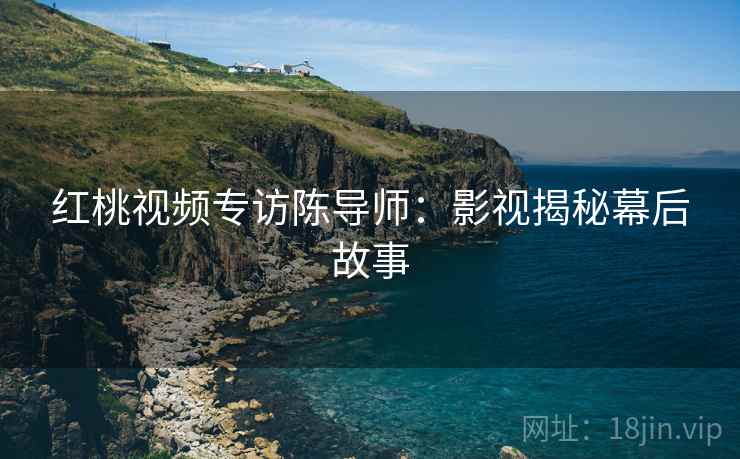 红桃视频专访陈导师：影视揭秘幕后故事