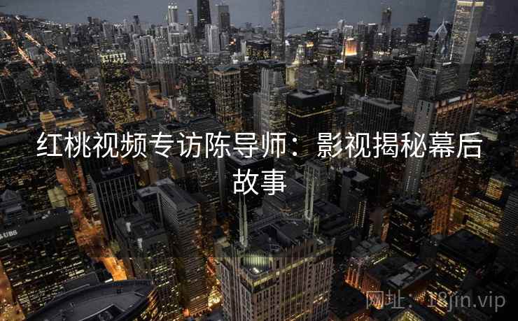 红桃视频专访陈导师:影视揭秘幕后故事