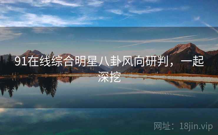91在线综合明星八卦风向研判，一起深挖