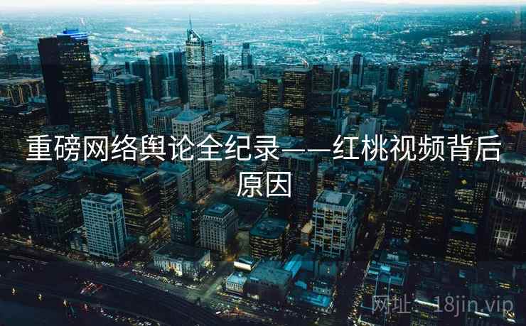 重磅网络舆论全纪录——红桃视频背后原因