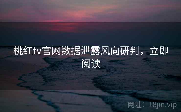 桃红tv官网数据泄露风向研判,立即阅读