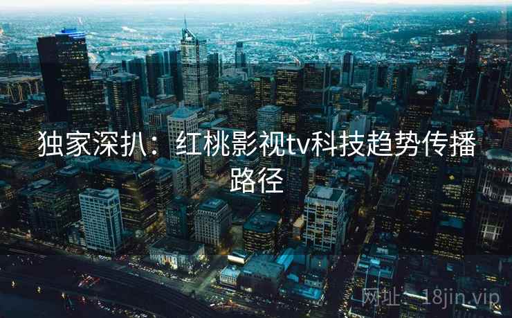 独家深扒：红桃影视tv科技趋势传播路径