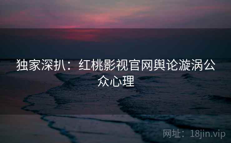 独家深扒：红桃影视官网舆论漩涡公众心理